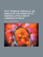 Fifty Years In Yorkville, Or, Annals Of The Parish Of St. Ignatius Loyola And St. Lawrence O'toole di Patrick Joseph Dooley edito da General Books Llc