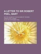 A Letter to Sir Robert Peel, Bart; On the Causes of the Success of the Non-Productive Classes di Miles edito da Rarebooksclub.com