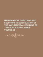 Mathematical Questions and Solutions in Continuation of the Mathematical Columns of "The Educational Times" Volume 75 di Books Group edito da Rarebooksclub.com