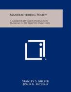 Manufacturing Policy: A Casebook of Major Production Problems in Six Selected Industries di Stanley S. Miller, John G. McLean edito da Literary Licensing, LLC