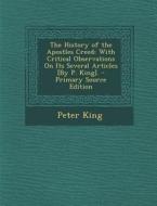 The History of the Apostles Creed: With Critical Observations on Its Several Articles [By P. King]. - Primary Source Edition di Peter King edito da Nabu Press