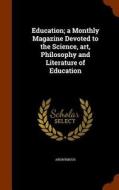 Education; A Monthly Magazine Devoted To The Science, Art, Philosophy And Literature Of Education di Anonymous edito da Arkose Press