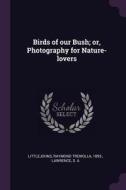 Birds of Our Bush; Or, Photography for Nature-Lovers di Raymond Trewolla Littlejohns, S. A. Lawrence edito da CHIZINE PUBN