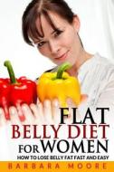 Flat Belly Diet for Women: How to Lose Belly Fat Fast and Easy di Barbara Moore edito da Createspace