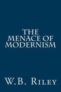 The Menace of Modernism di William B. Riley, W. B. Riley edito da Createspace