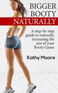 Bigger Booty Naturally: A Step by Step Guide to Naturally Increase the Size of Your Booty Game di Kathy Moore edito da Createspace