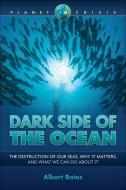 Dark Side of the Ocean: The Destruction of Our Seas, Why It Maters, and What We Can Do about It di Bates edito da GROUNDSWELL BOOKS