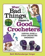 The When Bad Things Happen To Good Crocheters di Beth Wolfensberg Singer edito da Taunton Press Inc