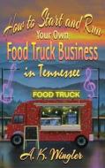 How to Start and Run Your Own Food Truck Business in Tennessee di A. K. Wingler edito da Fresh Ink Group