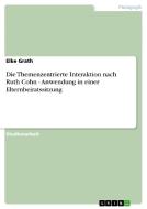 Die Themenzentrierte Interaktion nach Ruth Cohn - Anwendung in einer Elternbeiratssitzung di Elke Grath edito da GRIN Publishing