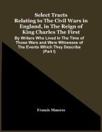 Select Tracts Relating To The Civil Wars In England, In The Reign Of King Charles The First di Francis Maseres edito da Alpha Editions