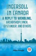 Ingersoll In Canada A Reply To Wendling, Archbishop Lynch, Bystander; And Others di Pringle Allen edito da Double 9 Books