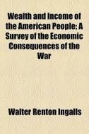 Wealth And Income Of The American People; A Survey Of The Economic Consequences Of The War di Walter Renton Ingalls edito da General Books Llc