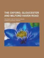 The Oxford, Gloucester And Milford Haven Road di Charles George Harper edito da General Books Llc