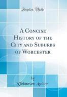 A Concise History of the City and Suburbs of Worcester (Classic Reprint) di Unknown Author edito da Forgotten Books