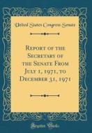 Report of the Secretary of the Senate from July 1, 1971, to December 31, 1971 (Classic Reprint) di United States Congress Senate edito da Forgotten Books