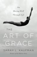 The Art of Grace - On Moving Well Through Life di Sarah L. Kaufman edito da W. W. Norton & Company