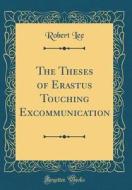 The Theses of Erastus Touching Excommunication (Classic Reprint) di Robert Lee edito da Forgotten Books