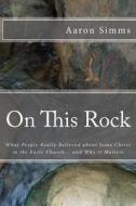 On This Rock: What People Really Believed about Jesus Christ in the Early Church... and Why It Matters di Rev Aaron Simms edito da St. Polycarp Publishing House
