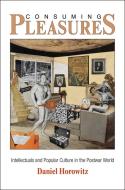 Consuming Pleasures: Intellectuals and Popular Culture in the Postwar World di Daniel Horowitz edito da UNIV OF PENNSYLVANIA PR
