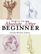 Drawing For The Absolute And Utter Beginner di Claire Watson Garcia edito da Watson-guptill Publications