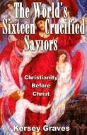 The World's Sixteen Crucified Saviours: Christianity Before Christ di Kersey Graves edito da ADVENTURE UNLIMITED