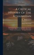 A Critical History Of The Athanasian Creed: Representing The Opinions Of Antients And Moderns Concerning It: With An Account Of The Manuscripts, Versi di Daniel Waterland edito da Creative Media Partners, LLC