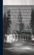 A Model Pastor Of The Old School. Recollections Of The Rev. D. Johnston And The Parish Of North Leith di Margaret E. Foster, David Johnston edito da LEGARE STREET PR