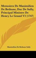 Memoires de Maximilien de Bethune, Duc de Sully, Principal Ministre de Henry Le Grand V2 (1747) di Maximilien De Bethune Sully edito da Kessinger Publishing