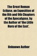 The Great Roman Eclipse, An Exposition Of The 8th And 9th Chapters Of The Apocalypse, By The Author Of 'the Little Horn Of The East'. di Unknown Author, Books Group edito da General Books Llc
