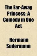 The Far-away Princess; A Comedy In One Act di Hermann Sudermann edito da General Books Llc