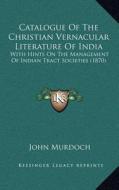 Catalogue of the Christian Vernacular Literature of India: With Hints on the Management of Indian Tract Societies (1870) edito da Kessinger Publishing