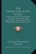 The Divine Law as to Wines: Established by the Testimony of Sages, Physicians, and Legislators Against the Use of Fermented and Intoxicating Wines di George Whitefield Samson edito da Kessinger Publishing