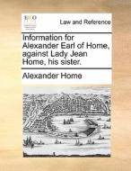 Information For Alexander Earl Of Home, Against Lady Jean Home, His Sister. di Alexander Home edito da Gale Ecco, Print Editions