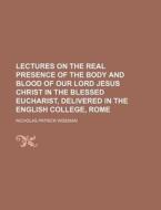 Lectures on the Real Presence of the Body and Blood of Our Lord Jesus Christ in the Blessed Eucharist, Delivered in the English College, Rome di Nicholas Patrick Wiseman edito da Rarebooksclub.com
