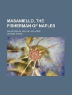 Masaniello, the Fisherman of Naples; An Historical Play in Five Acats di George Soane edito da General Books