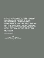 Stratigraphical System of Organized Fossils, with Reference to the Specimens of the Original Geological Collection in the Bristish Museum di William Smith edito da Rarebooksclub.com