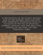 A Description Of The Duke's Bagnio, And Of The Mineral Bath And New Spaw Thereunto Belonging With An Account Of The Use Of Sweating, Rubbing, Bathing, di Samuel Haworth edito da Eebo Editions, Proquest