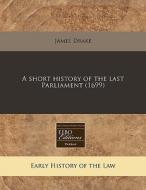 A Short History Of The Last Parliament (1699) di James Drake edito da Eebo Editions, Proquest