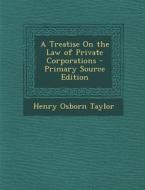 A Treatise on the Law of Private Corporations - Primary Source Edition di Henry Osborn Taylor edito da Nabu Press