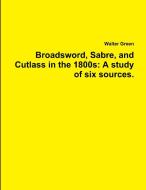 Broadsword, Sabre, And Cutlass In The 1800s di Walter Green edito da Lulu.com