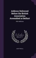 Address Delivered Before The British Association Assembled At Belfast di John Tyndall edito da Palala Press