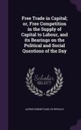 Free Trade In Capital; Or, Free Competition In The Supply Of Capital To Labour, And Its Bearings On The Political And Social Questions Of The Day di Alfred Egmont Hake, Oe Wesslau edito da Palala Press