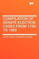 Compilation of Senate Election Cases from 1789 to 1885 di United States Congress Senate edito da HardPress Publishing