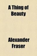 A Thing Of Beauty di Alexander Fraser edito da General Books Llc