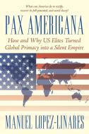 Pax Americana: How and Why Us Elites Turned Global Primacy Into a Silent Empire di Manuel Lopez-Linares edito da IUNIVERSE INC