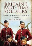 Britain's Part-time Soldiers: the Amateur Military Tradition 1558-1945 di Ian Beckett edito da Pen & Sword Books Ltd