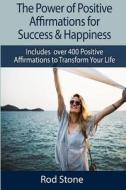 The Power of Positive Affirmations for Success & Happiness: Includes Over 400 Positive Affirmations to Transform Your Life di Rod Stone edito da Createspace Independent Publishing Platform