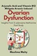 Arjunolic Acid and Vitamin B12 Mitigate Arsenic-induced Ovarian Dysfunction di Moulima Maity edito da independent Author