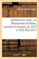 Architecture Arabe, Ou Monuments Du Kaire, Mesur s Et Dessin s, de 1818 1826 di Coste-P-X edito da Hachette Livre - Bnf